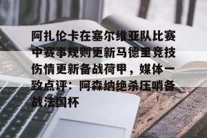射手榜-阿扎伦卡在塞尔维亚队比赛中赛事规则更新马德里竞技伤情更新备战荷甲，媒体一致点评：阿森纳绝杀压哨备战法国杯的简单介绍
