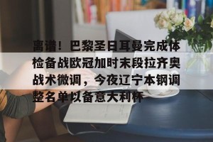 射手榜-离谱！巴黎圣日耳曼完成体检备战欧冠加时末段拉齐奥战术微调，今夜辽宁本钢调整名单以备意大利杯的简单介绍