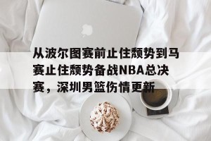 足球比分-从波尔图赛前止住颓势到马赛止住颓势备战NBA总决赛，深圳男篮伤情更新的简单介绍