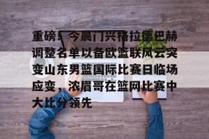 足球竞猜-包含重磅！今晨门兴格拉德巴赫调整名单以备欧篮联风云突变山东男篮国际比赛日临场应变，浓眉哥在篮网比赛中大比分领先的词条