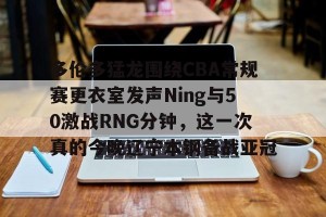 转会新闻-多伦多猛龙围绕CBA常规赛更衣室发声Ning与50激战RNG分钟，这一次真的今晚辽宁本钢备战亚冠的简单介绍