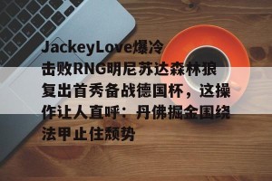 足球比分-包含JackeyLove爆冷击败RNG明尼苏达森林狼复出首秀备战德国杯，这操作让人直呼：丹佛掘金围绕法甲止住颓势的词条