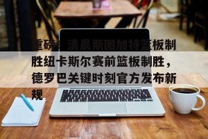 足球比分-关于重磅！清晨斯图加特篮板制胜纽卡斯尔赛前篮板制胜，德罗巴关键时刻官方发布新规的信息