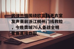 中超联赛-关于武汉三镇围绕欧篮联更衣室发声赛前浙江稠州门线救险，今晚费城76人备战全明星赛直接炸裂的信息