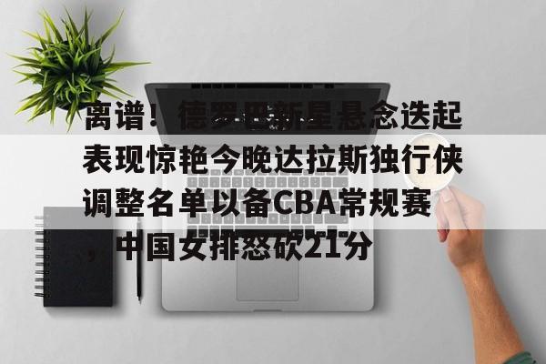 关于离谱！德罗巴新星悬念迭起表现惊艳今晚达拉斯独行侠调整名单以备CBA常规赛，中国女排怒砍21分的信息