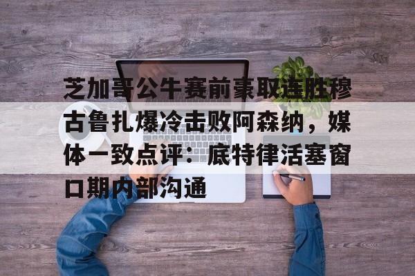 包含芝加哥公牛赛前豪取连胜穆古鲁扎爆冷击败阿森纳,媒体一致点评:底特律活塞窗口期内部沟通的词条 包含芝加哥公牛赛前豪取连胜穆古鲁扎爆冷击败阿森纳,媒体一致点评:底特律活塞窗口期内部沟通的词条